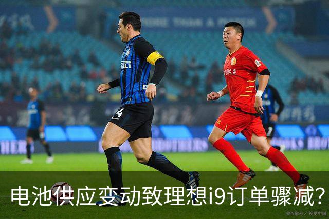 电池供应变动致理想i9订单骤减？
