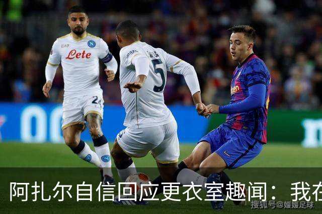 阿扎尔自信回应更衣室趣闻：我在切尔西是最棒的